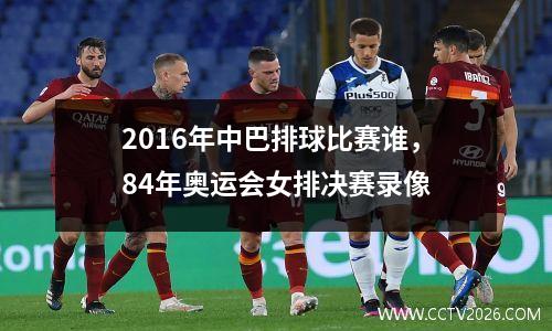 2016年中巴排球比赛谁，84年奥运会女排决赛录像