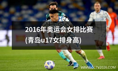 2016年奥运会女排比赛(青岛u17女排身高)