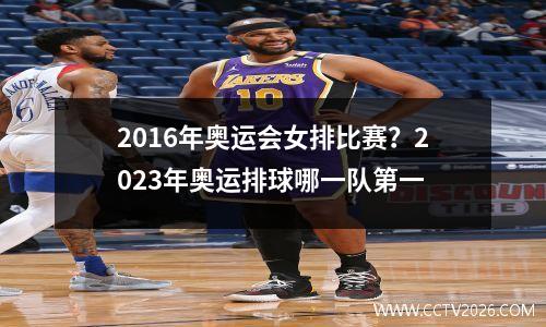 2016年奥运会女排比赛？2023年奥运排球哪一队第一