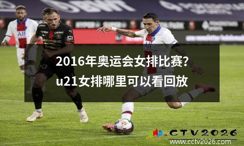 2016年奥运会女排比赛？u21女排哪里可以看回放