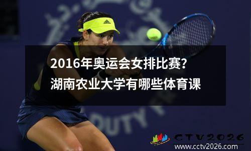 2016年奥运会女排比赛？湖南农业大学有哪些体育课