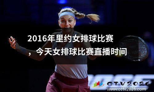 2016年里约女排球比赛，今天女排球比赛直播时间
