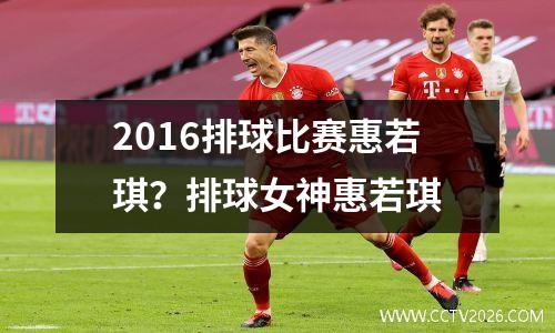 2016排球比赛惠若琪？排球女神惠若琪