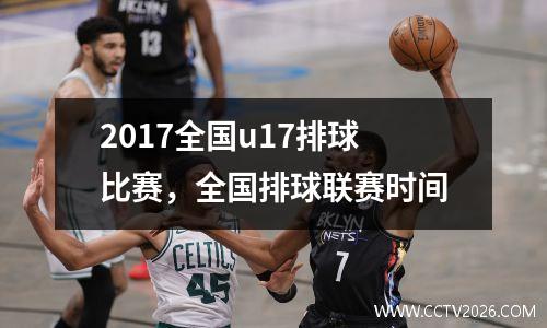 2017全国u17排球比赛，全国排球联赛时间