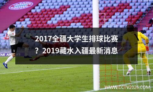2017全疆大学生排球比赛？2019藏水入疆最新消息