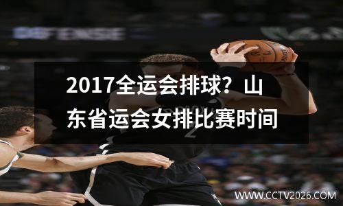 2017全运会排球？山东省运会女排比赛时间