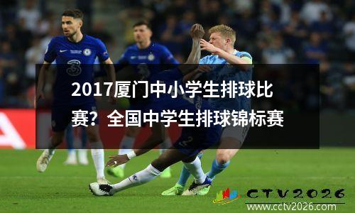2017厦门中小学生排球比赛？全国中学生排球锦标赛