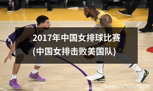 2017年中国女排球比赛(中国女排击败美国队)