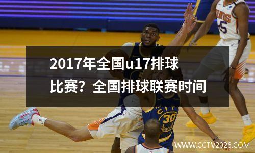 2017年全国u17排球比赛？全国排球联赛时间