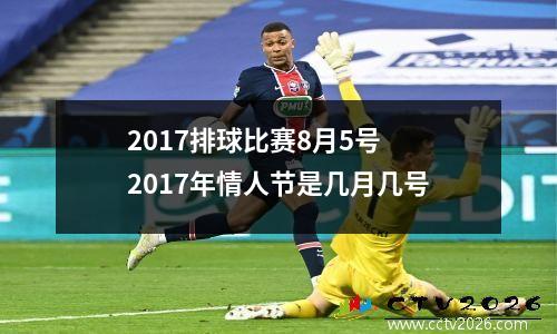 2017排球比赛8月5号 2017年情人节是几月几号