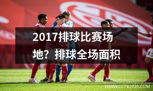 2017排球比赛场地？排球全场面积