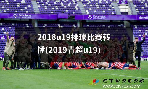 2018u19排球比赛转播(2019青超u19)