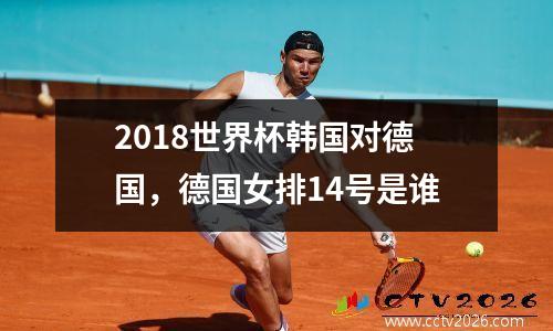 2018世界杯韩国对德国，德国女排14号是谁