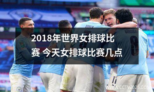 2018年世界女排球比赛 今天女排球比赛几点