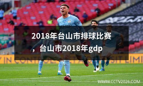 2018年台山市排球比赛，台山市2018年gdp