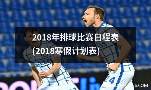 2018年排球比赛日程表(2018寒假计划表)
