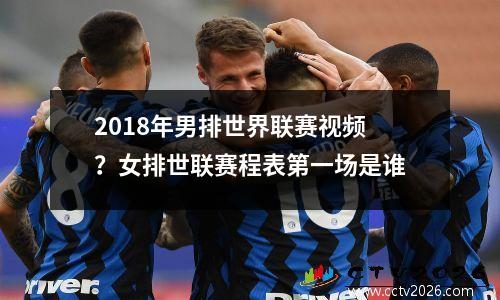2018年男排世界联赛视频？女排世联赛程表第一场是谁