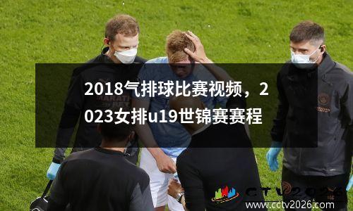 2018气排球比赛视频，2023女排u19世锦赛赛程