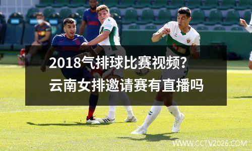 2018气排球比赛视频？云南女排邀请赛有直播吗
