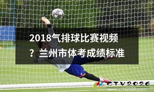 2018气排球比赛视频？兰州市体考成绩标准