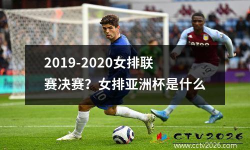 2019-2020女排联赛决赛？女排亚洲杯是什么