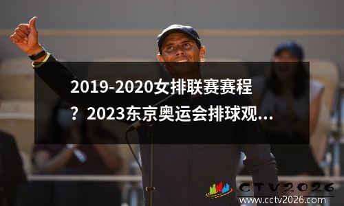 2019-2020女排联赛赛程？2023东京奥运会排球观后感