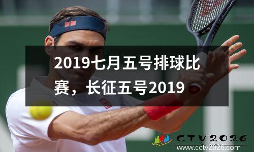 2019七月五号排球比赛，长征五号2019