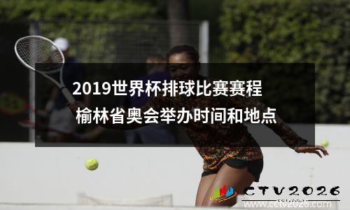 2019世界杯排球比赛赛程 榆林省奥会举办时间和地点