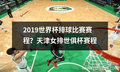 2019世界杯排球比赛赛程？天津女排世俱杯赛程