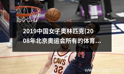 2019中国女子奥林匹克(2008年北京奥运会所有的体育比赛都是在鸟巢举办的吗)