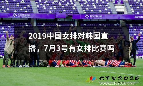 2019中国女排对韩国直播，7月3号有女排比赛吗