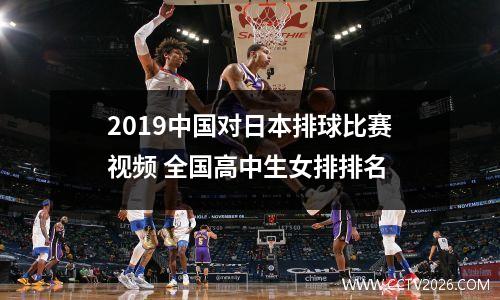 2019中国对日本排球比赛视频 全国高中生女排排名