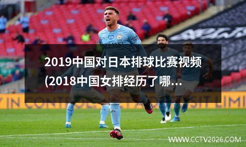 2019中国对日本排球比赛视频(2018中国女排经历了哪些成功)