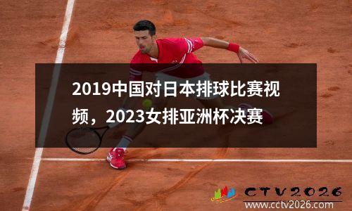 2019中国对日本排球比赛视频，2023女排亚洲杯决赛
