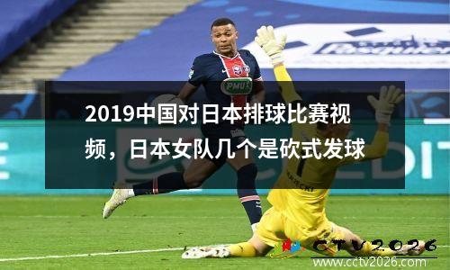2019中国对日本排球比赛视频，日本女队几个是砍式发球