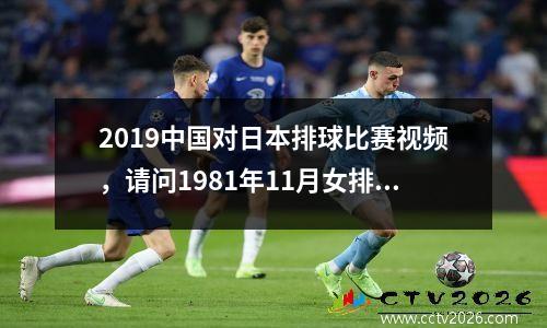 2019中国对日本排球比赛视频，请问1981年11月女排世界杯决赛