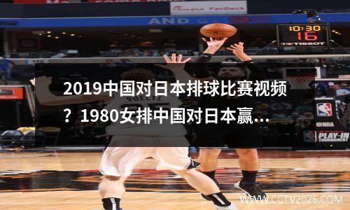 2019中国对日本排球比赛视频？1980女排中国对日本赢了吗