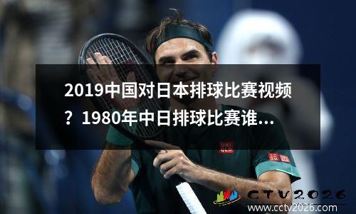 2019中国对日本排球比赛视频？1980年中日排球比赛谁赢
