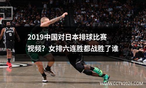2019中国对日本排球比赛视频？女排六连胜都战胜了谁