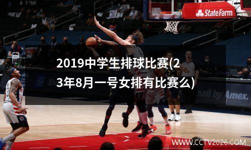 2019中学生排球比赛(23年8月一号女排有比赛么)