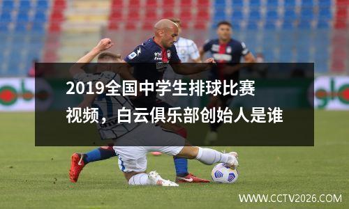 2019全国中学生排球比赛视频，白云俱乐部创始人是谁