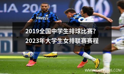 2019全国中学生排球比赛？2023年大学生女排联赛赛程