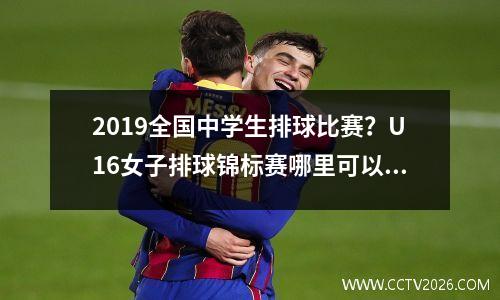 2019全国中学生排球比赛？U16女子排球锦标赛哪里可以看直播