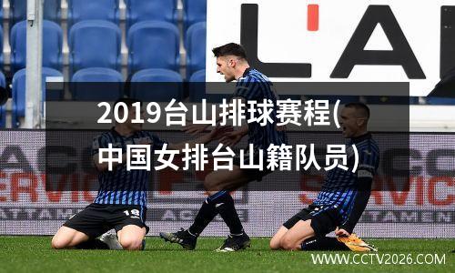 2019台山排球赛程(中国女排台山籍队员)