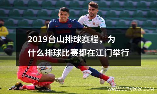 2019台山排球赛程，为什么排球比赛都在江门举行