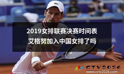 2019女排联赛决赛时间表 艾格努加入中国女排了吗