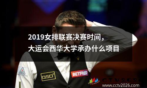 2019女排联赛决赛时间，大运会西华大学承办什么项目