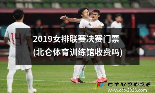 2019女排联赛决赛门票(北仑体育训练馆收费吗)