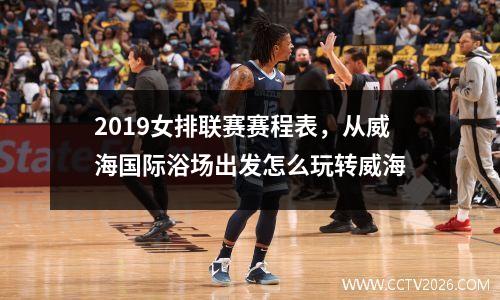 2019女排联赛赛程表，从威海国际浴场出发怎么玩转威海