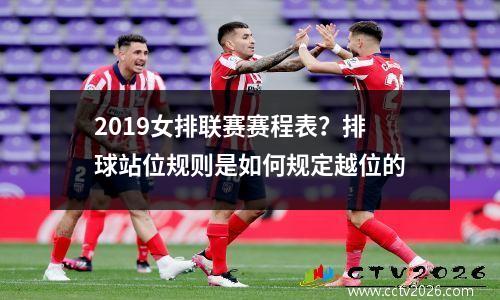 2019女排联赛赛程表？排球站位规则是如何规定越位的